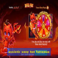 assistir sexy hot futtemax